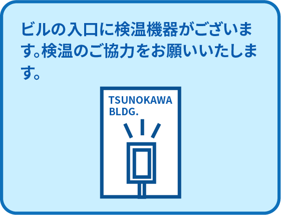 ビルの入口に検温機器がございます。検温のご協力をお願いいたします。