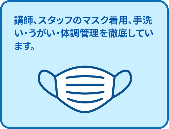 講師、スタッフのマスク着用、手洗い・うがい・体調管理を徹底しています。